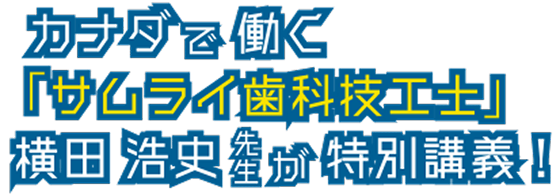 カナダで働く「サムライ歯科技工士」横田浩史先生が特別講義！